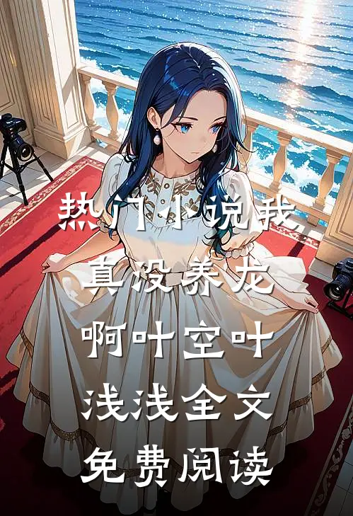 热门小说我真没养龙啊叶空叶浅浅全文免费阅读