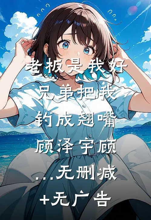 老板是我好兄弟把我钓成翘嘴顾泽宇顾…无删减+无广告