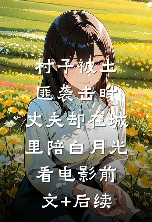 村子被土匪袭击时，丈夫却在城里陪白月光看电影前文+后续