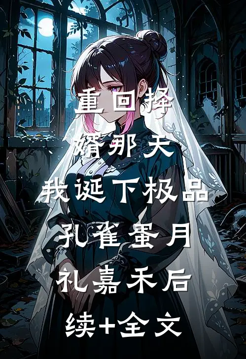 重回择婿那天，我诞下极品孔雀蛋月礼嘉禾后续+全文