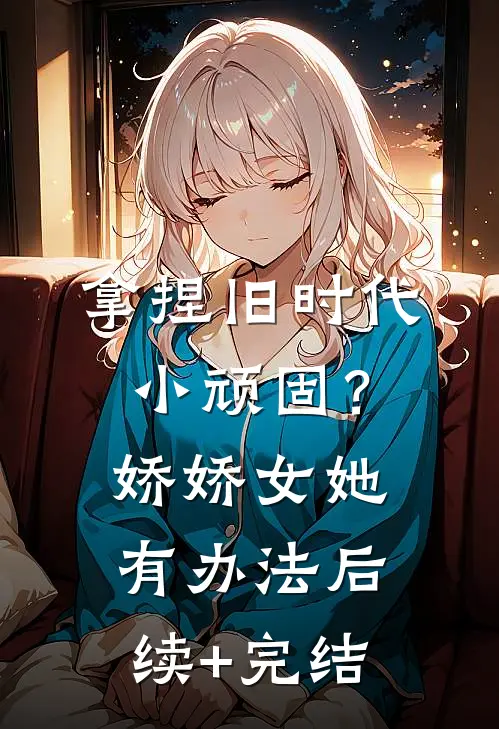 拿捏旧时代小顽固？娇娇女她有办法后续+完结