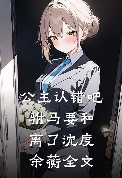 公主认错吧，驸马要和离了沈度余蘅全文