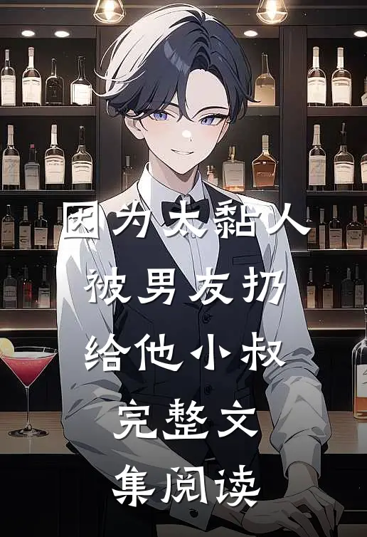 因为太黏人，被男友扔给他小叔完整文集阅读
