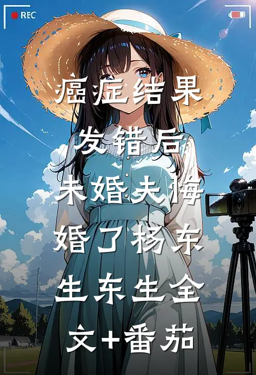 癌症结果发错后，未婚夫悔婚了杨东生东生全文+番茄