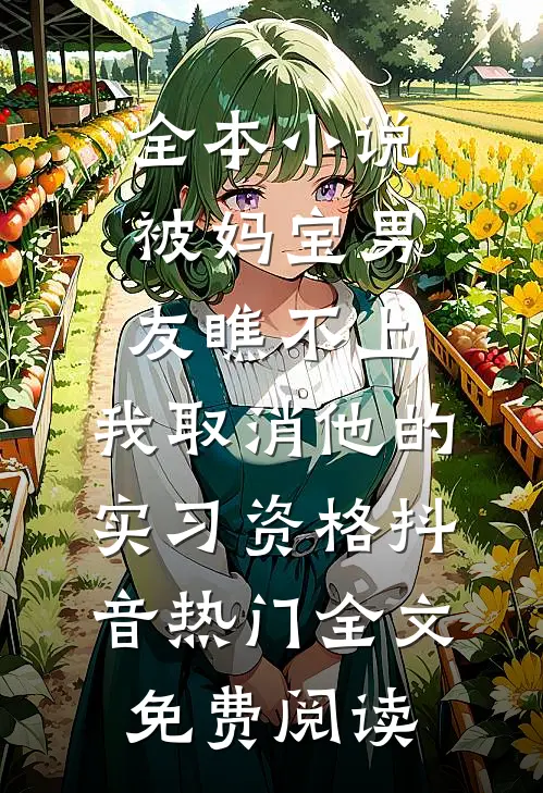 全本小说被妈宝男友瞧不上，我取消他的实习资格抖音热门全文免费阅读