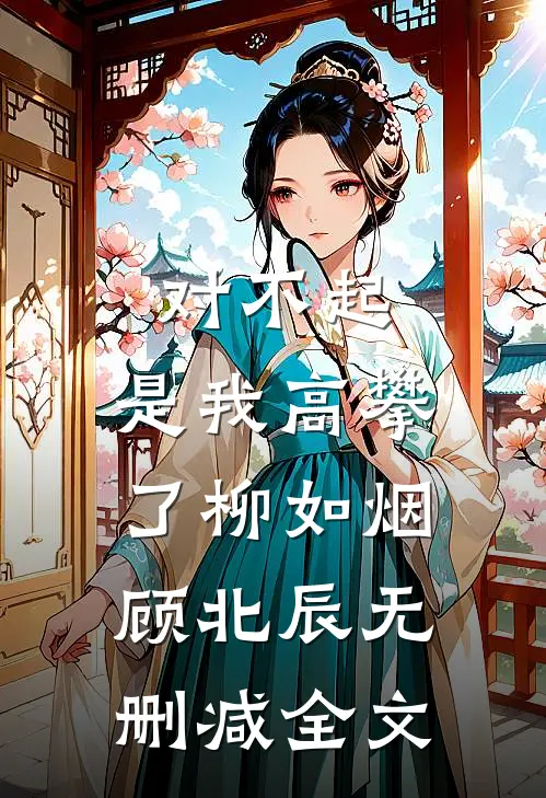 对不起，是我高攀了柳如烟顾北辰无删减全文