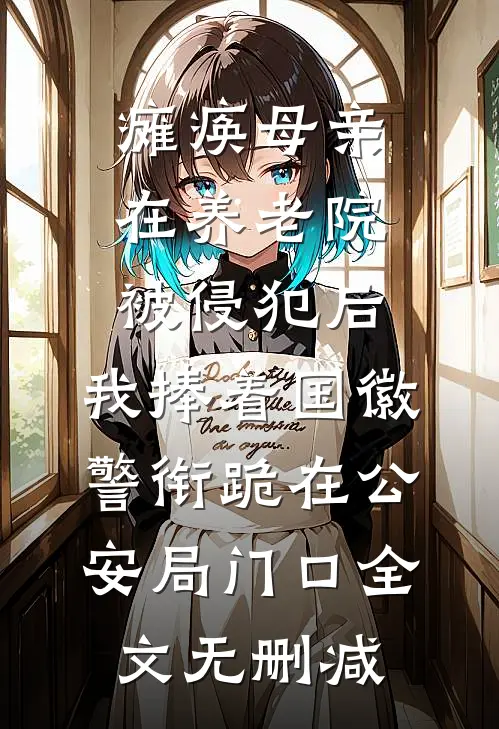 瘫痪母亲在养老院被侵犯后，我捧着国徽警衔跪在公安局门口全文无删减