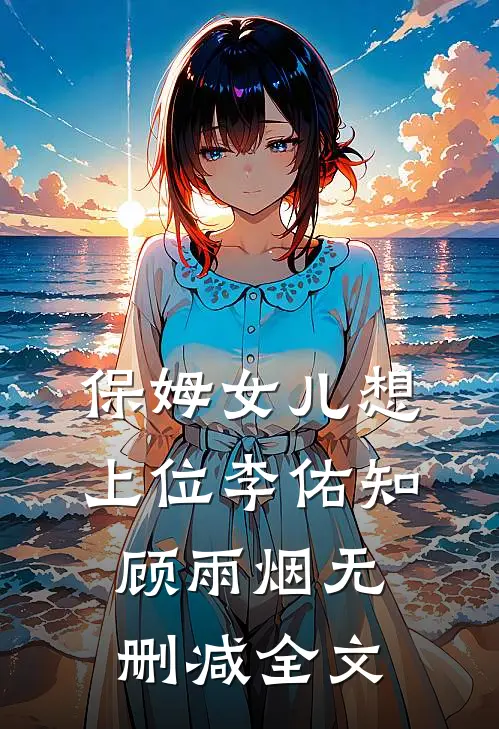 保姆女儿想上位李佑知顾雨烟无删减全文