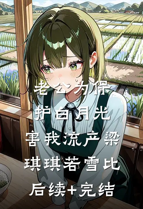 老公为保护白月光，害我流产梁琪琪若雪比后续+完结