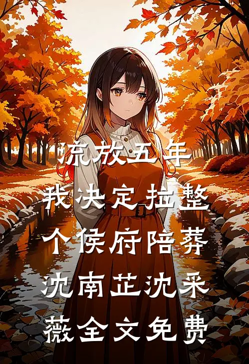 流放五年，我决定拉整个侯府陪葬沈南芷沈采薇全文免费