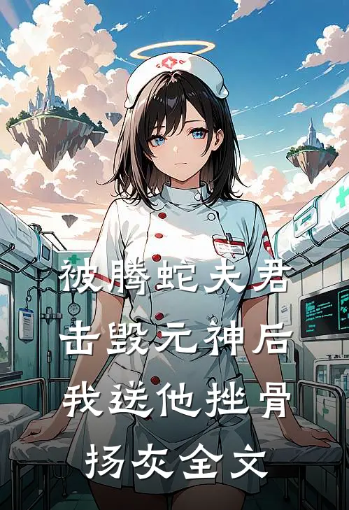 被腾蛇夫君击毁元神后，我送他挫骨扬灰全文