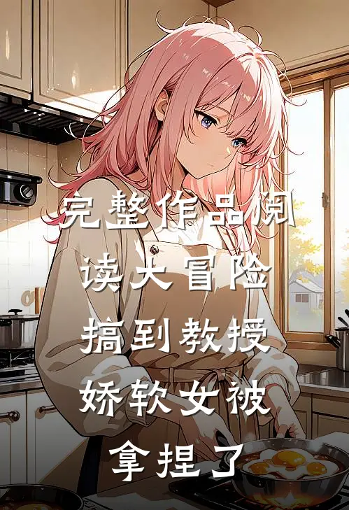 完整作品阅读大冒险搞到教授，娇软女被拿捏了