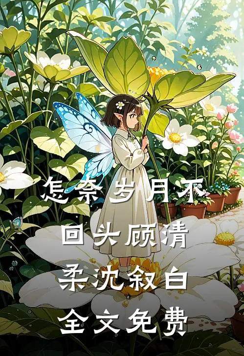 怎奈岁月不回头顾清柔沈叙白全文免费