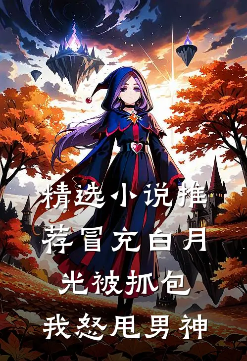 精选小说推荐冒充白月光被抓包，我怒甩男神