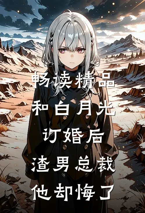 畅读精品和白月光订婚后，渣男总裁他却悔了