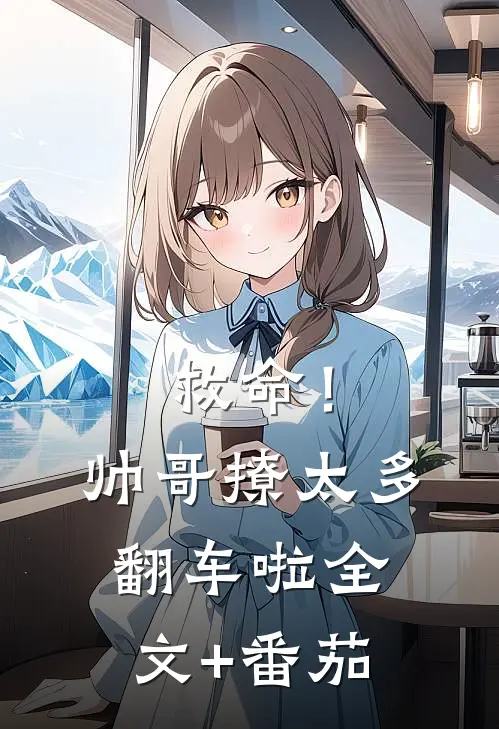 救命！帅哥撩太多，翻车啦全文+番茄