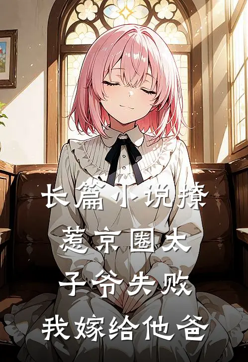 长篇小说撩惹京圈太子爷失败，我嫁给他爸