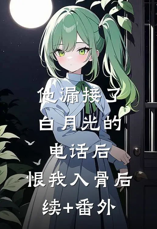 他漏接了白月光的电话后，恨我入骨后续+番外