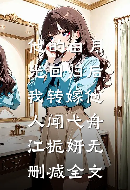 他的白月光回归后，我转嫁他人闻弋舟江栀妍无删减全文