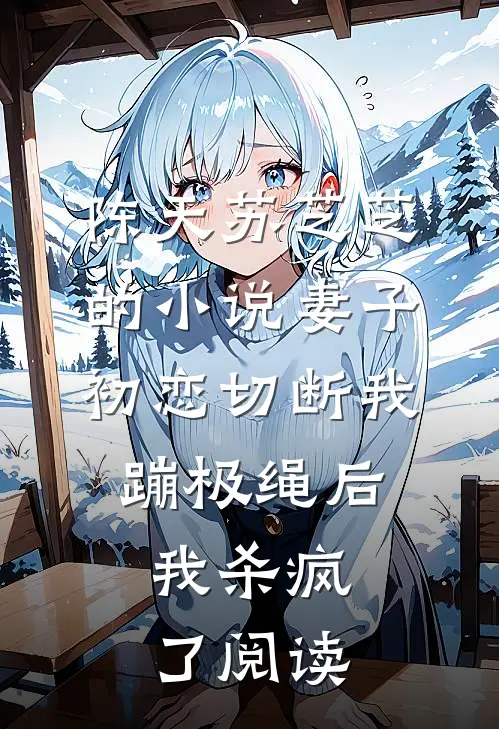 陈天苏芝芝的小说妻子初恋切断我蹦极绳后，我杀疯了阅读