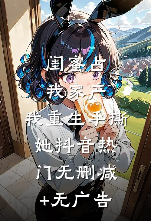 闺蜜占我家产，我重生手撕她抖音热门无删减+无广告