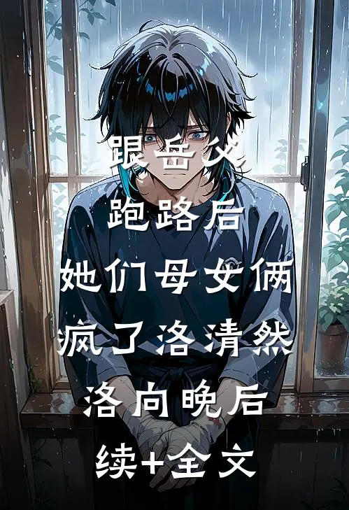 跟岳父跑路后，她们母女俩疯了洛清然洛向晚后续+全文