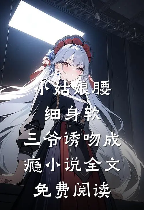 小姑娘腰细身软，三爷诱吻成瘾小说全文免费阅读