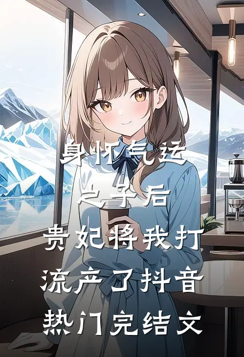 身怀气运之子后，贵妃将我打流产了抖音热门完结文