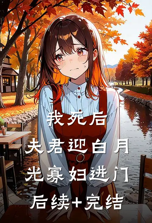 我死后，夫君迎白月光寡妇进门后续+完结