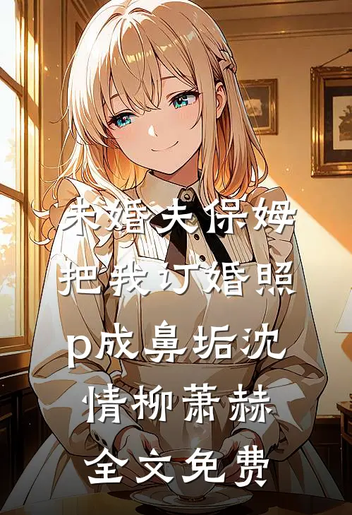 未婚夫保姆把我订婚照p成鼻垢沈情柳萧赫全文免费