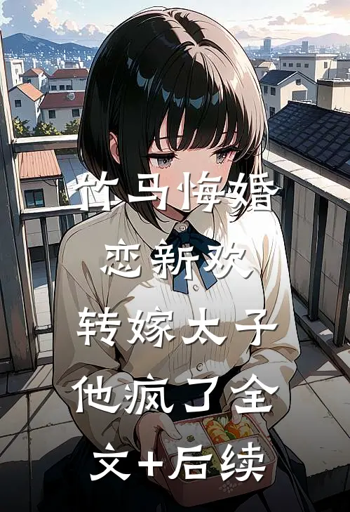 竹马悔婚恋新欢，转嫁太子他疯了全文+后续