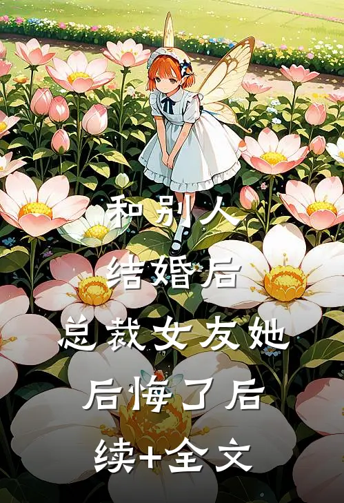 和别人结婚后，总裁女友她后悔了后续+全文