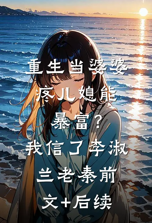 重生当婆婆：疼儿媳能暴富？我信了李淑兰老秦前文+后续
