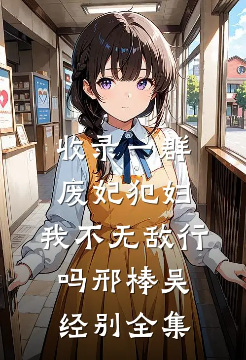 收录一群废妃犯妇，我不无敌行吗邢棒吴经别 全集