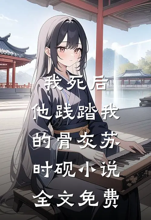 我死后，他践踏我的骨灰苏时砚小说全文免费