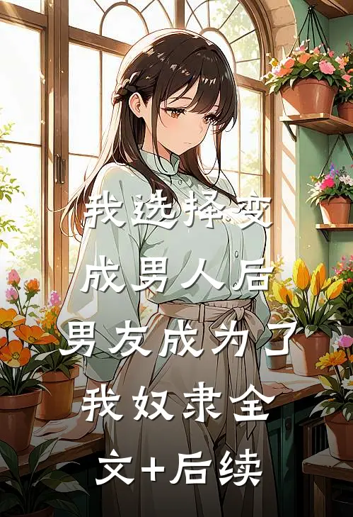 我选择变成男人后，男友成为了我奴隶全文+后续