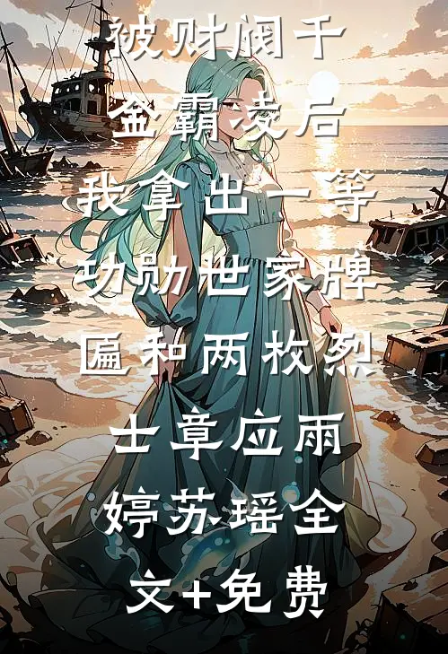 被财阀千金霸凌后，我拿出一等功勋世家牌匾和两枚烈士章应雨婷苏瑶全文+免费