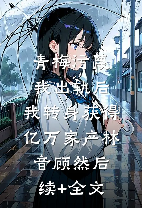 青梅污蔑我出轨后，我转身获得亿万家产林音顾然后续+全文