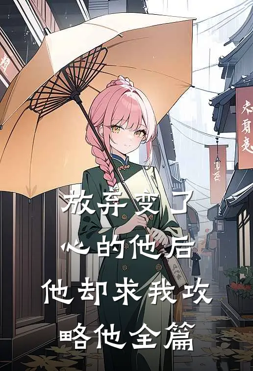 放弃变了心的他后,他却求我攻略他全篇免费阅读