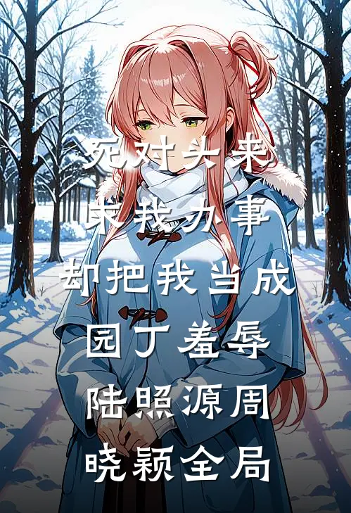 死对头来求我办事，却把我当成园丁羞辱陆照源周晓颖全局