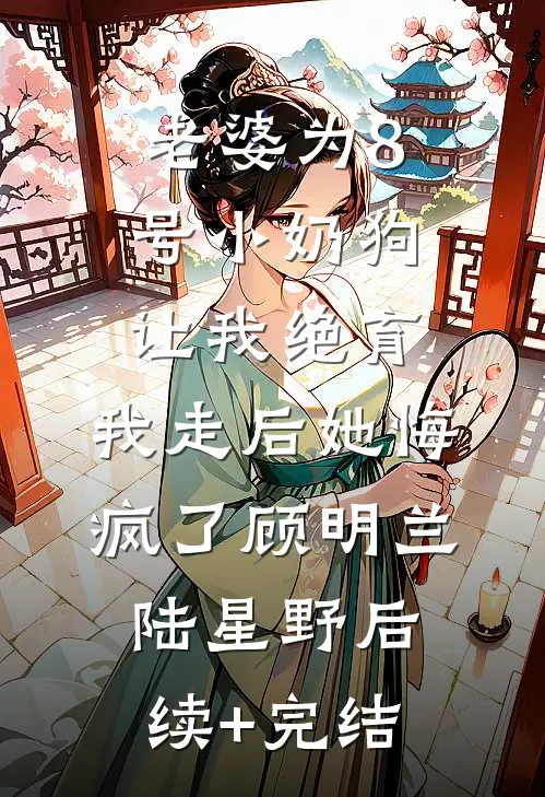 老婆为8号小奶狗让我绝育，我走后她悔疯了顾明兰陆星野后续+完结