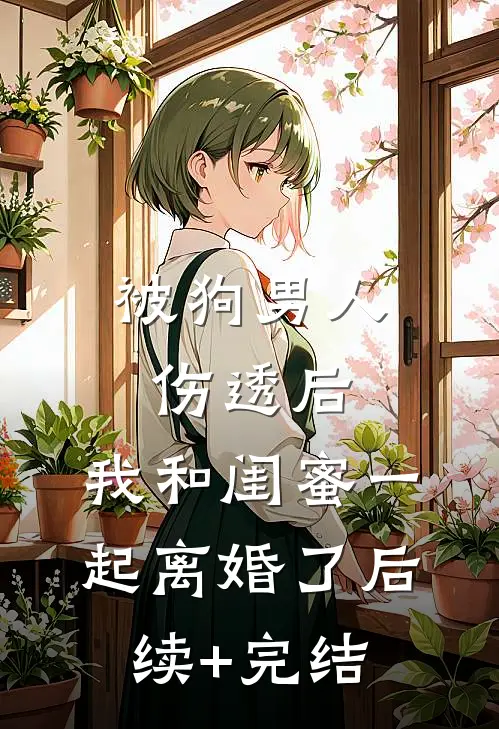 被狗男人伤透后，我和闺蜜一起离婚了后续+完结