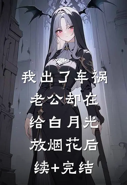 我出了车祸，老公却在给白月光放烟花后续+完结