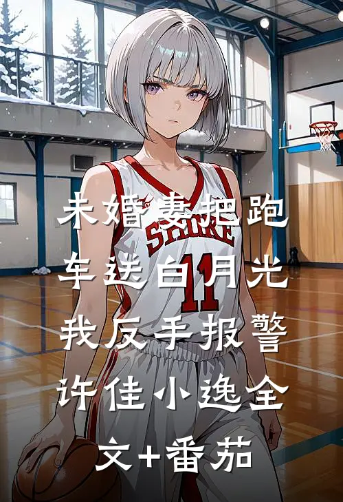 未婚妻把跑车送白月光，我反手报警许佳小逸全文+番茄