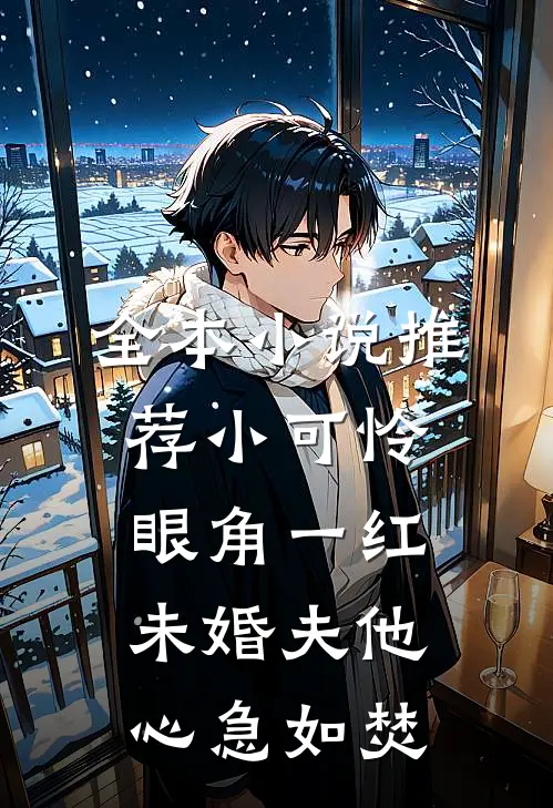 全本小说推荐小可怜眼角一红，未婚夫他心急如焚