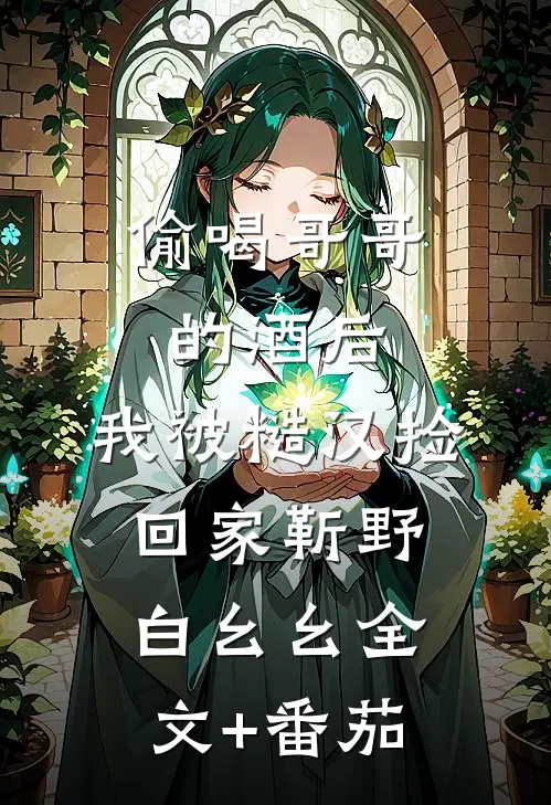 偷喝哥哥的酒后，我被糙汉捡回家靳野白幺幺全文+番茄