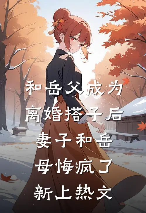 和岳父成为离婚搭子后，妻子和岳母悔疯了新上热文
