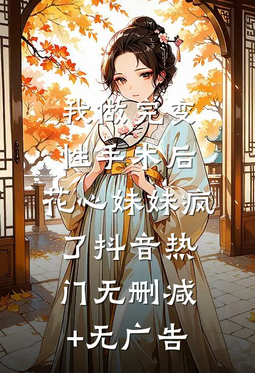 我做完变性手术后，花心妹妹疯了抖音热门无删减+无广告