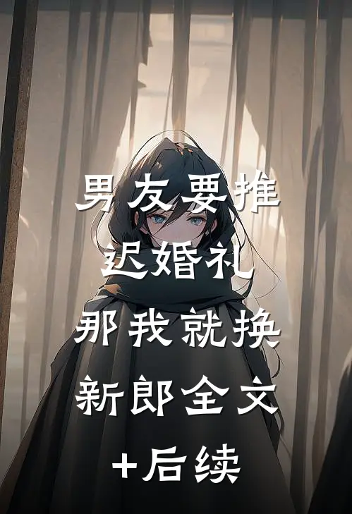 男友要推迟婚礼，那我就换新郎全文+后续