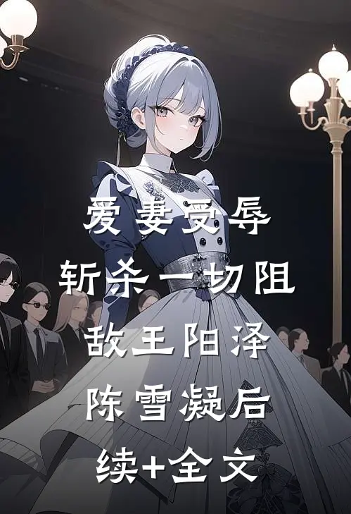 爱妻受辱：斩杀一切阻敌王阳泽陈雪凝后续+全文
